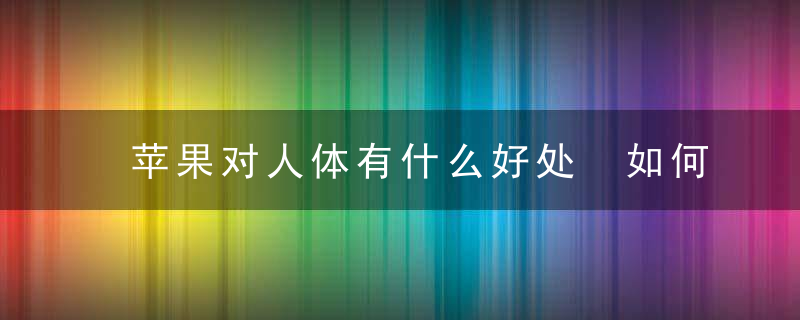 苹果对人体有什么好处 如何食用苹果